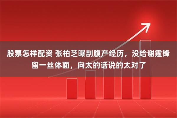 股票怎样配资 张柏芝曝剖腹产经历，没给谢霆锋留一丝体面，向太的话说的太对了