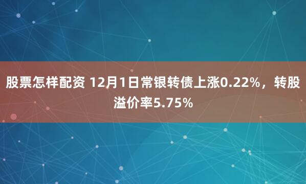 股票怎样配资 12月1日常银转债上涨0.22%，转股溢价率5.75%