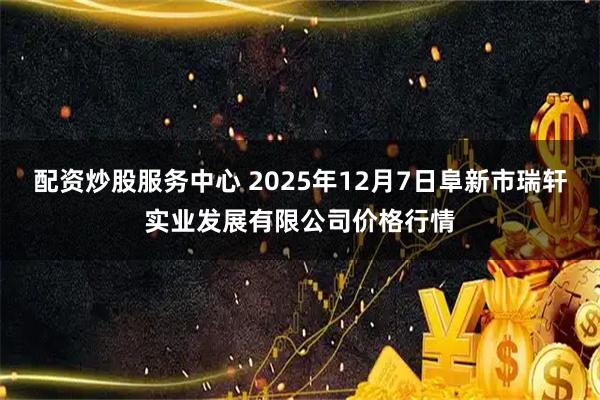 配资炒股服务中心 2025年12月7日阜新市瑞轩实业发展有限公司价格行情