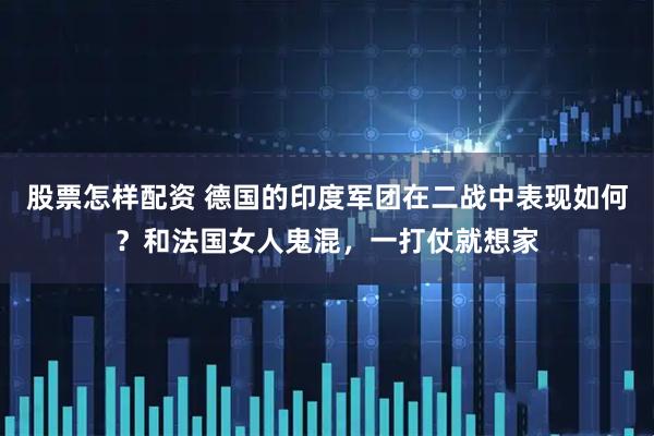 股票怎样配资 德国的印度军团在二战中表现如何？和法国女人鬼混，一打仗就想家