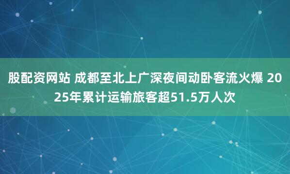 股配资网站 成都至北上广深夜间动卧客流火爆 2025年累计运输旅客超51.5万人次
