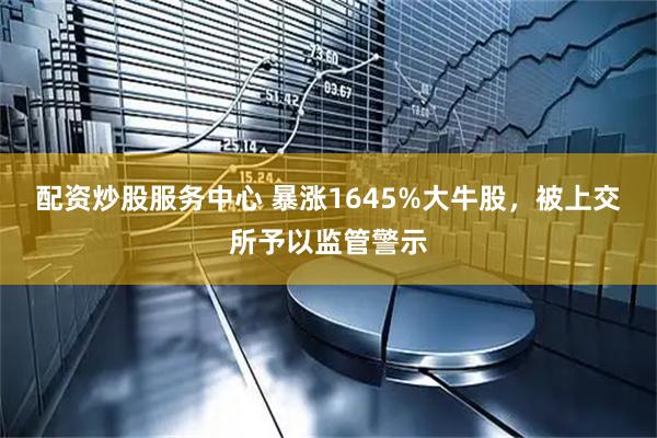 配资炒股服务中心 暴涨1645%大牛股，被上交所予以监管警示