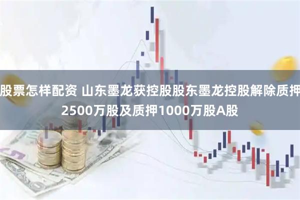 股票怎样配资 山东墨龙获控股股东墨龙控股解除质押2500万股及质押1000万股A股