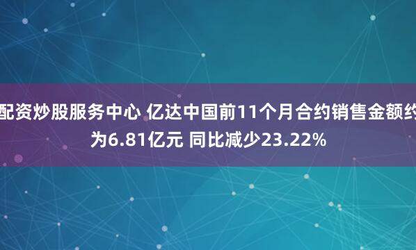 配资炒股服务中心 亿达中国前11个月合约销售金额约为6.81亿元 同比减少23.22%