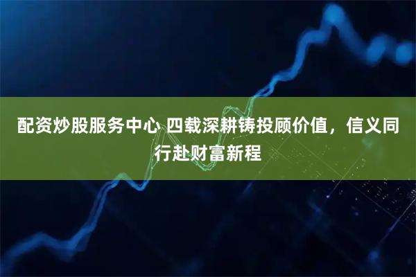 配资炒股服务中心 四载深耕铸投顾价值，信义同行赴财富新程