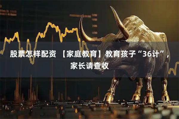 股票怎样配资 【家庭教育】教育孩子“36计”，家长请查收