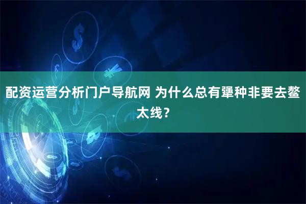 配资运营分析门户导航网 为什么总有犟种非要去鳌太线？